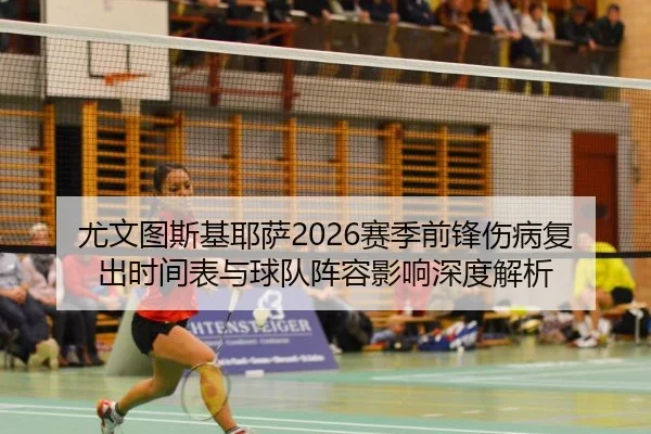 尤文图斯基耶萨2026赛季前锋伤病复出时间表与球队阵容影响深度解析