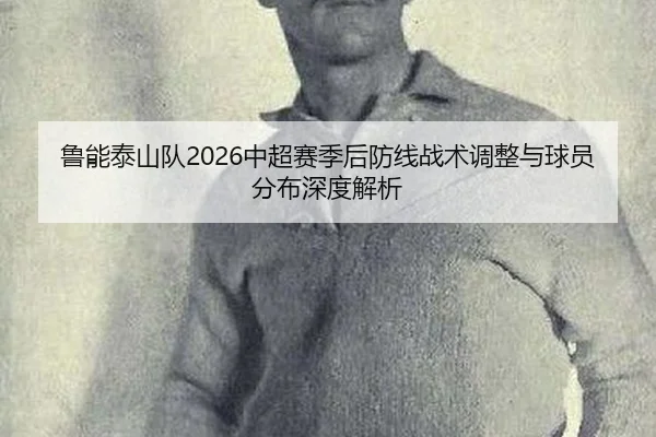 鲁能泰山队2026中超赛季后防线战术调整与球员分布深度解析
