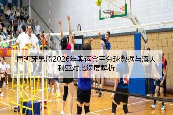 西班牙男篮2026年奥运会三分球数据与澳大利亚对比深度解析